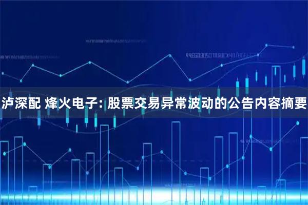 泸深配 烽火电子: 股票交易异常波动的公告内容摘要