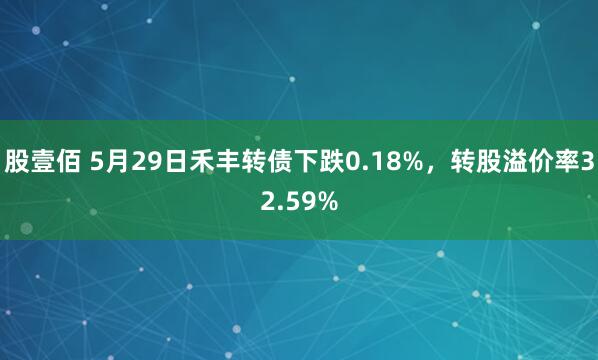 股壹佰 5月29日禾丰转债下跌0.18%，转股溢价率32.59%