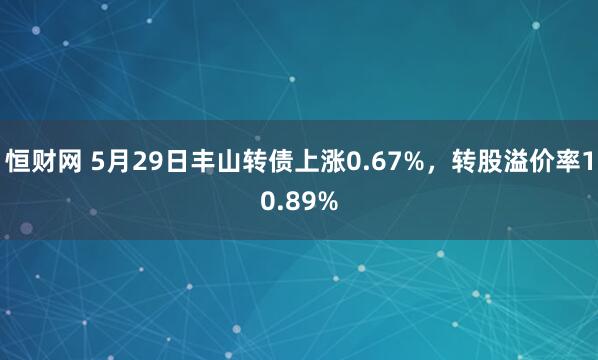 恒财网 5月29日丰山转债上涨0.67%，转股溢价率10.89%