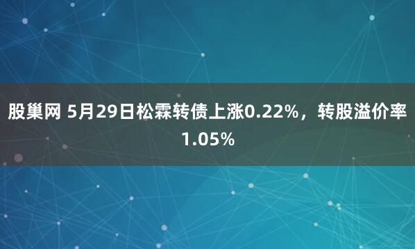 股巢网 5月29日松霖转债上涨0.22%，转股溢价率1.05%