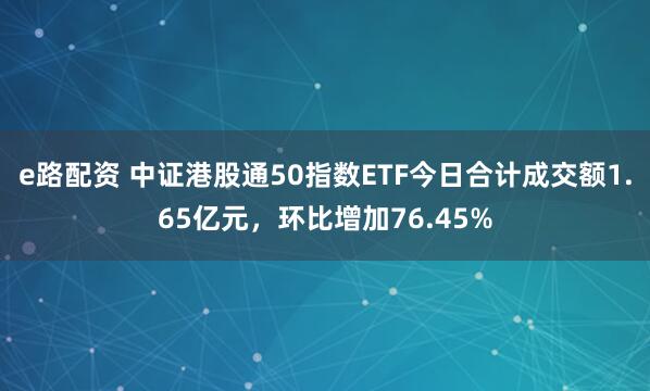 e路配资 中证港股通50指数ETF今日合计成交额1.65亿元，环比增加76.45%