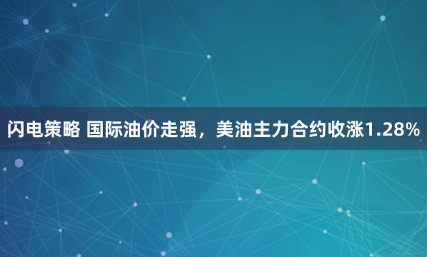 闪电策略 国际油价走强，美油主力合约收涨1.28%
