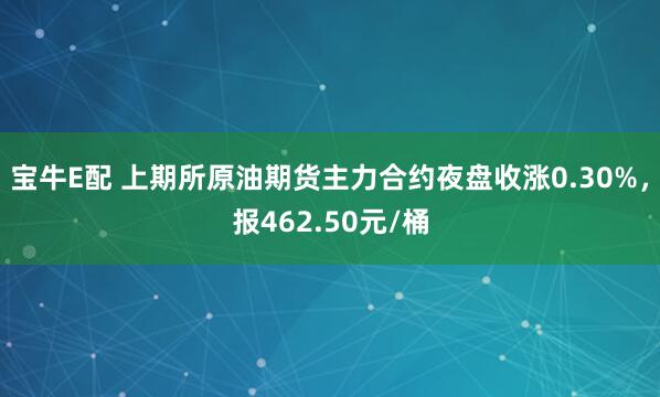 宝牛E配 上期所原油期货主力合约夜盘收涨0.30%，报462.50元/桶