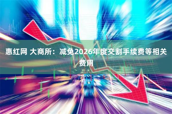 惠红网 大商所:减免2026年度交割手续费等相关费用