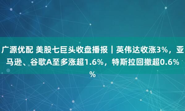 广源优配 美股七巨头收盘播报｜英伟达收涨3%，亚马逊、谷歌A至多涨超1.6%，特斯拉回撤超0.6%