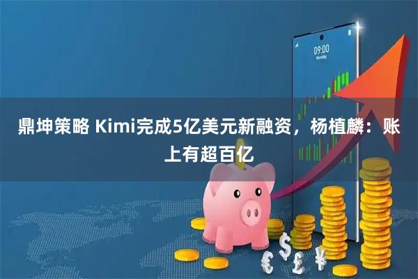 鼎坤策略 Kimi完成5亿美元新融资，杨植麟：账上有超百亿