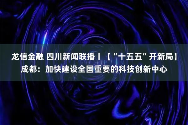 龙信金融 四川新闻联播丨【“十五五”开新局】成都:加快建设全国重要的科技创新中心