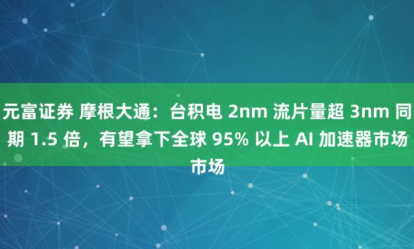 元富证券 摩根大通:台积电 2nm 流片量超 3nm 同期 1.5 倍,有望拿下全球 95% 以上 AI 加速器市场