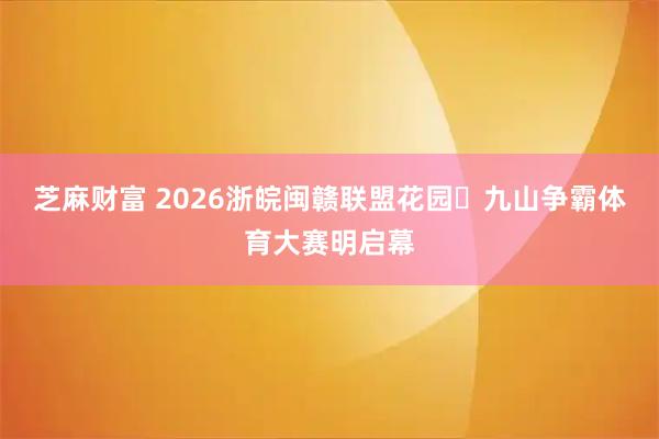 芝麻财富 2026浙皖闽赣联盟花园・九山争霸体育大赛明启幕