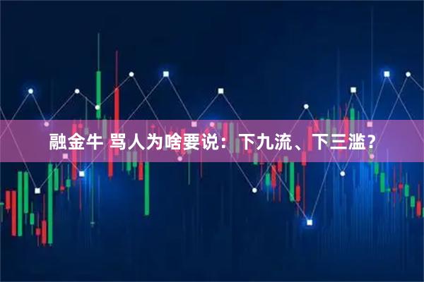 融金牛 骂人为啥要说：下九流、下三滥？