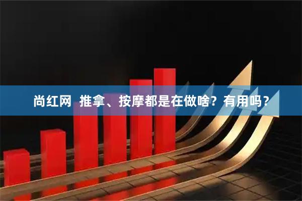 尚红网  推拿、按摩都是在做啥？有用吗？