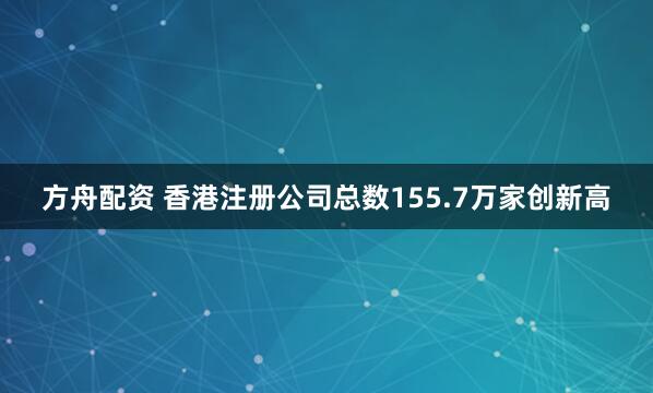 方舟配资 香港注册公司总数155.7万家创新高