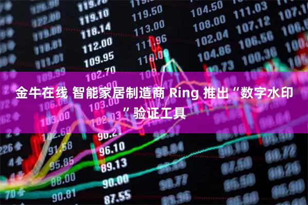 金牛在线 智能家居制造商 Ring 推出“数字水印”验证工具
