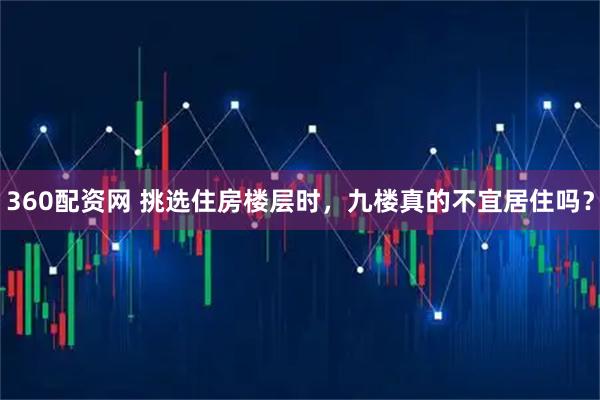 360配资网 挑选住房楼层时，九楼真的不宜居住吗？