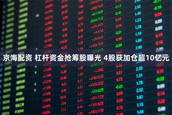京海配资 杠杆资金抢筹股曝光 4股获加仓超10亿元