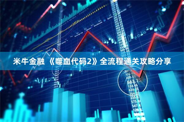 米牛金融 《噬血代码2》全流程通关攻略分享