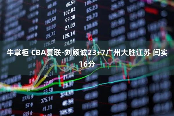 牛掌柜 CBA夏联-刘颜诚23+7广州大胜江苏 闫实16分