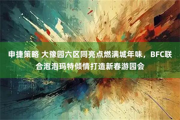 申捷策略 大豫园六区同亮点燃满城年味，BFC联合泡泡玛特倾情打造新春游园会