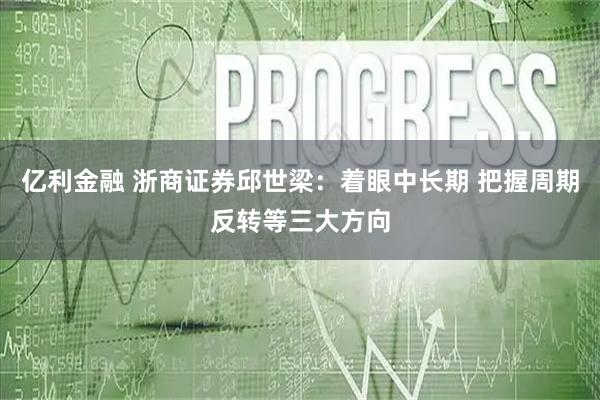 亿利金融 浙商证券邱世梁：着眼中长期 把握周期反转等三大方向