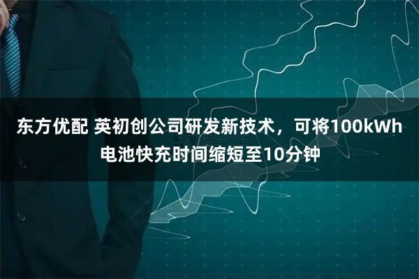 东方优配 英初创公司研发新技术，可将100kWh电池快充时间缩短至10分钟