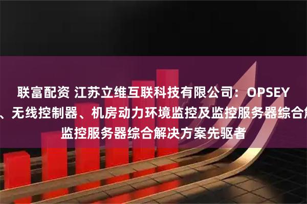 联富配资 江苏立维互联科技有限公司：OPSEYE网络设备监控、无线控制器、机房动力环境监控及监控服务器综合解决方案先驱者