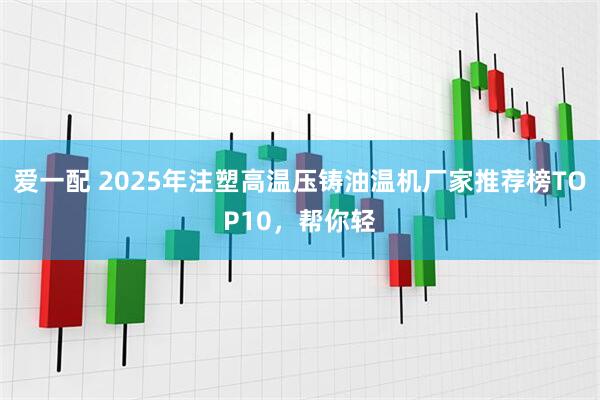 爱一配 2025年注塑高温压铸油温机厂家推荐榜TOP10，帮你轻