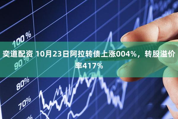 奕道配资 10月23日阿拉转债上涨004%，转股溢价率417%