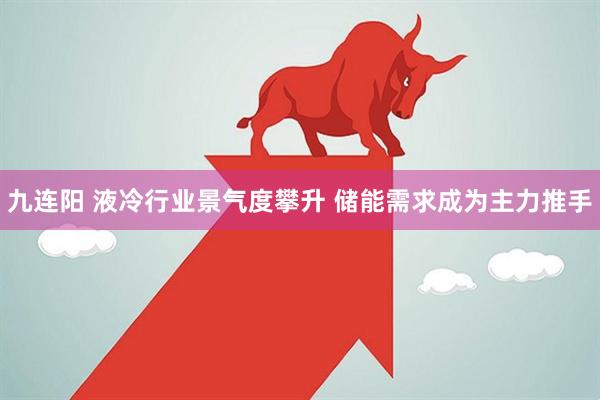 九连阳 液冷行业景气度攀升 储能需求成为主力推手