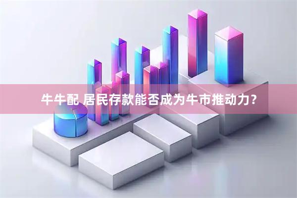 牛牛配 居民存款能否成为牛市推动力？