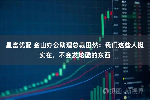 星富优配 金山办公助理总裁田然：我们这些人挺实在，不会发炫酷的东西