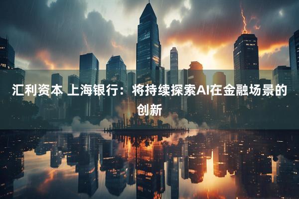 汇利资本 上海银行：将持续探索AI在金融场景的创新