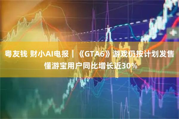 粤友钱 财小AI电报｜《GTA6》游戏仍按计划发售 懂游宝用户同比增长近30%