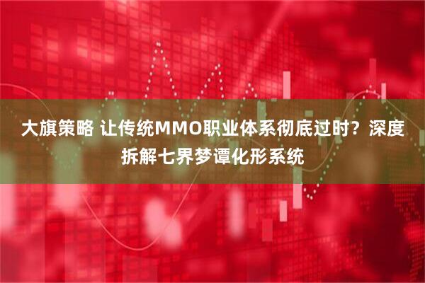 大旗策略 让传统MMO职业体系彻底过时？深度拆解七界梦谭化形系统