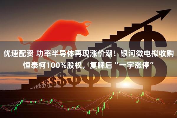 优速配资 功率半导体再现涨价潮！银河微电拟收购恒泰柯100%股权，复牌后“一字涨停”