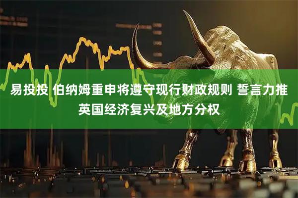 易投投 伯纳姆重申将遵守现行财政规则 誓言力推英国经济复兴及地方分权