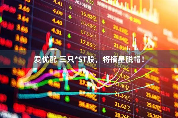 爱优配 三只*ST股，将摘星脱帽！
