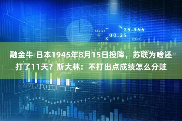 融金牛 日本1945年8月15日投降，苏联为啥还打了11天？斯大林：不打出点成绩怎么分赃