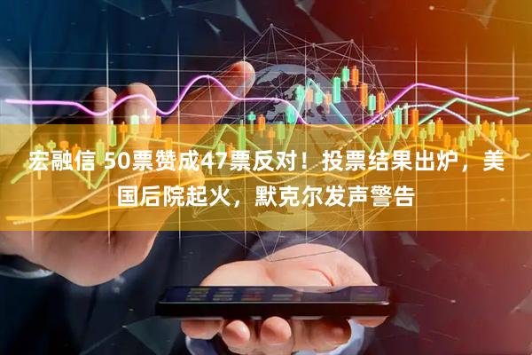 宏融信 50票赞成47票反对！投票结果出炉，美国后院起火，默克尔发声警告