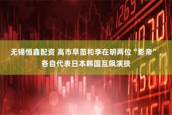 无锡恒鑫配资 高市早苗和李在明两位“影帝”，各自代表日本韩国互飙演技